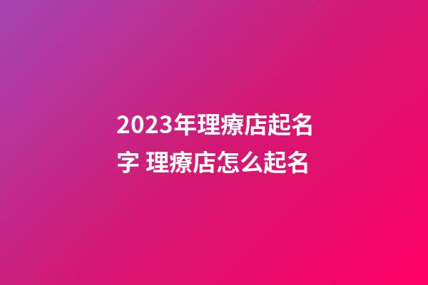 2023年理療店起名字 理療店怎么起名-第1張-店鋪起名-玄機派